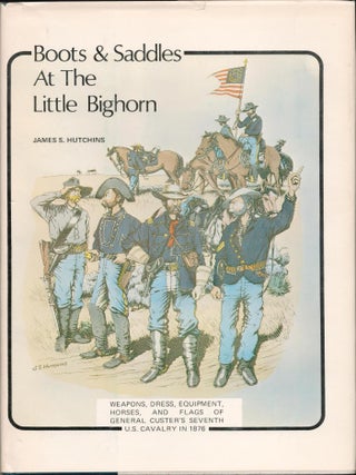 Boots and Saddles at the Little Big Horn; Weapons, Dress, Equipment, Horses, and flags of General. James S. Hutchins.
